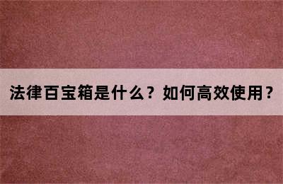 法律百宝箱是什么？如何高效使用？