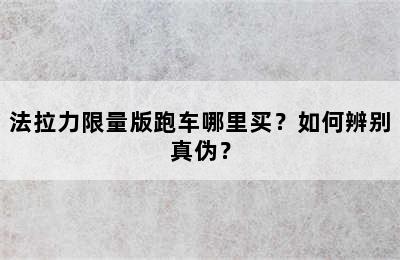 法拉力限量版跑车哪里买？如何辨别真伪？