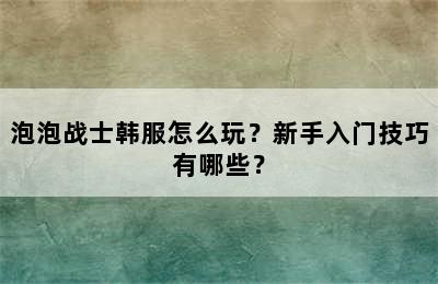 泡泡战士韩服怎么玩？新手入门技巧有哪些？