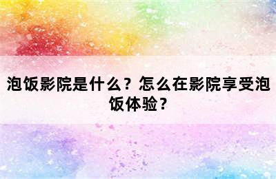 泡饭影院是什么？怎么在影院享受泡饭体验？