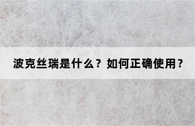 波克丝瑞是什么？如何正确使用？
