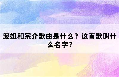 波妞和宗介歌曲是什么？这首歌叫什么名字？