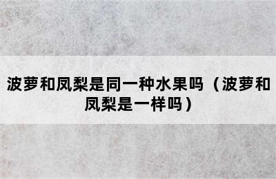 波萝和凤梨是同一种水果吗（波萝和凤梨是一样吗）