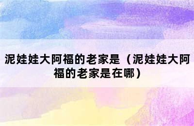 泥娃娃大阿福的老家是（泥娃娃大阿福的老家是在哪）