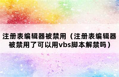 注册表编辑器被禁用（注册表编辑器被禁用了可以用vbs脚本解禁吗）