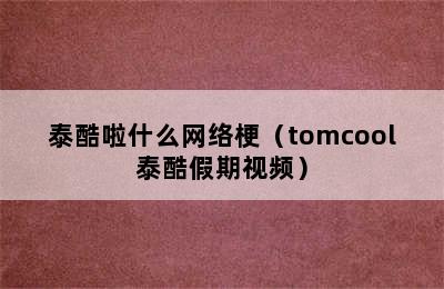 泰酷啦什么网络梗（tomcool泰酷假期视频）