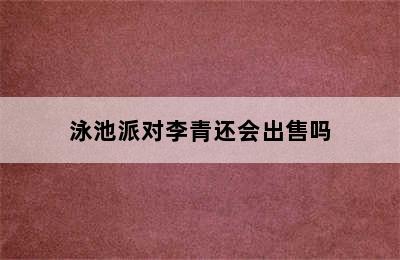 泳池派对李青还会出售吗