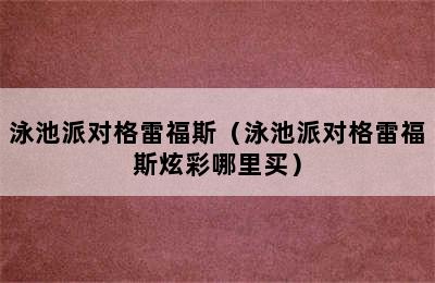 泳池派对格雷福斯（泳池派对格雷福斯炫彩哪里买）