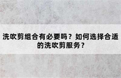 洗吹剪组合有必要吗？如何选择合适的洗吹剪服务？