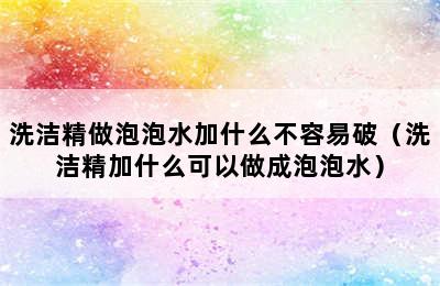 洗洁精做泡泡水加什么不容易破（洗洁精加什么可以做成泡泡水）