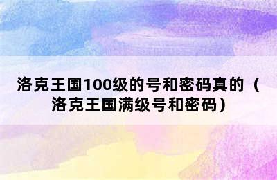 洛克王国100级的号和密码真的（洛克王国满级号和密码）