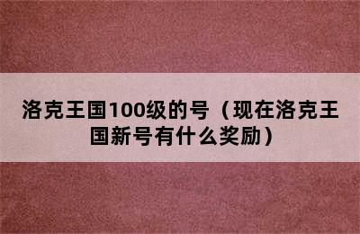 洛克王国100级的号（现在洛克王国新号有什么奖励）