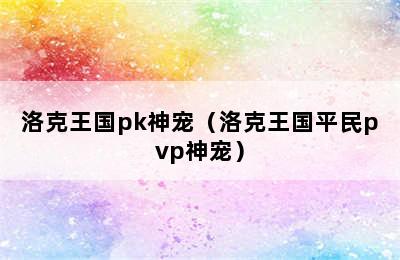 洛克王国pk神宠（洛克王国平民pvp神宠）