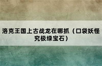 洛克王国上古战龙在哪抓（口袋妖怪究极绿宝石）