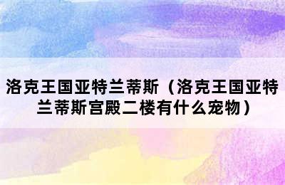 洛克王国亚特兰蒂斯（洛克王国亚特兰蒂斯宫殿二楼有什么宠物）