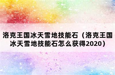 洛克王国冰天雪地技能石（洛克王国冰天雪地技能石怎么获得2020）