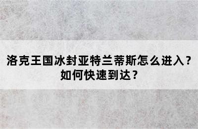 洛克王国冰封亚特兰蒂斯怎么进入？如何快速到达？