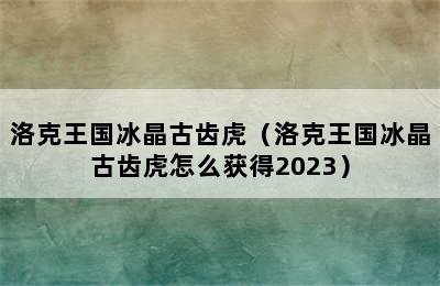 洛克王国冰晶古齿虎（洛克王国冰晶古齿虎怎么获得2023）