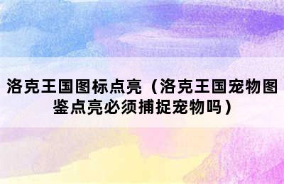 洛克王国图标点亮（洛克王国宠物图鉴点亮必须捕捉宠物吗）