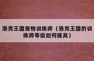 洛克王国宠物训练师（洛克王国的训练师等级如何提高）