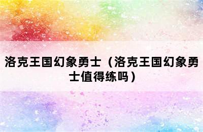 洛克王国幻象勇士（洛克王国幻象勇士值得练吗）