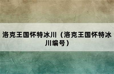 洛克王国怀特冰川（洛克王国怀特冰川编号）