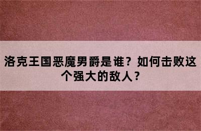 洛克王国恶魔男爵是谁？如何击败这个强大的敌人？