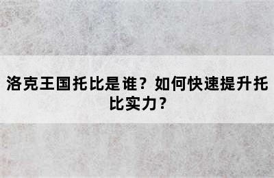 洛克王国托比是谁？如何快速提升托比实力？