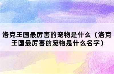 洛克王国最厉害的宠物是什么（洛克王国最厉害的宠物是什么名字）