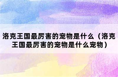 洛克王国最厉害的宠物是什么（洛克王国最厉害的宠物是什么宠物）