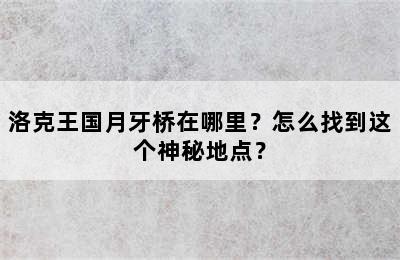 洛克王国月牙桥在哪里？怎么找到这个神秘地点？