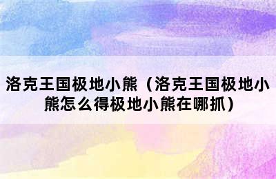 洛克王国极地小熊（洛克王国极地小熊怎么得极地小熊在哪抓）