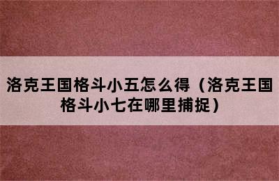 洛克王国格斗小五怎么得（洛克王国格斗小七在哪里捕捉）