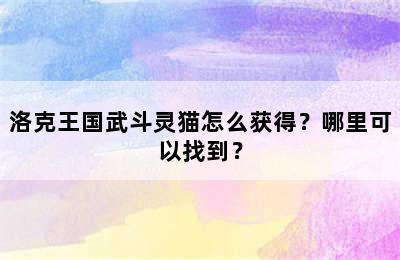 洛克王国武斗灵猫怎么获得？哪里可以找到？