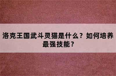 洛克王国武斗灵猫是什么？如何培养最强技能？