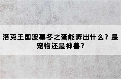 洛克王国波塞冬之蛋能孵出什么？是宠物还是神兽？