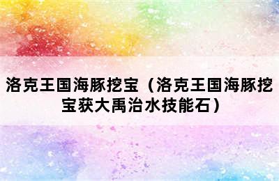 洛克王国海豚挖宝（洛克王国海豚挖宝获大禹治水技能石）