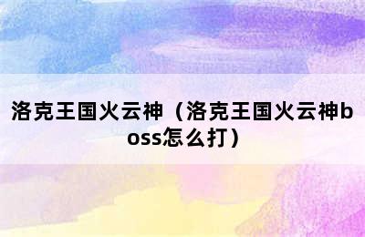 洛克王国火云神（洛克王国火云神boss怎么打）