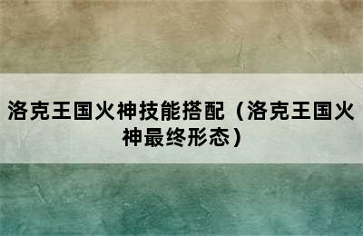 洛克王国火神技能搭配（洛克王国火神最终形态）