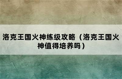 洛克王国火神练级攻略（洛克王国火神值得培养吗）