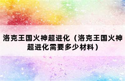 洛克王国火神超进化（洛克王国火神超进化需要多少材料）