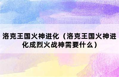 洛克王国火神进化（洛克王国火神进化成烈火战神需要什么）