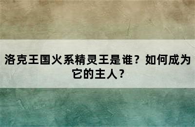 洛克王国火系精灵王是谁？如何成为它的主人？