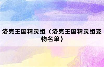 洛克王国精灵组（洛克王国精灵组宠物名单）