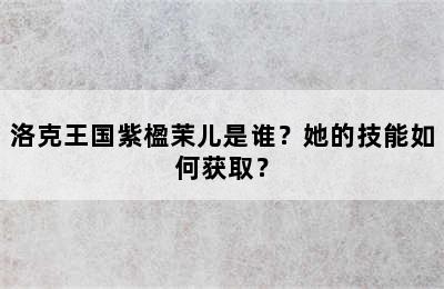 洛克王国紫楹茉儿是谁？她的技能如何获取？