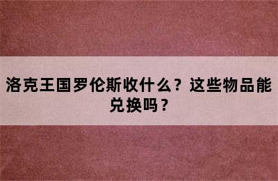 洛克王国罗伦斯收什么？这些物品能兑换吗？