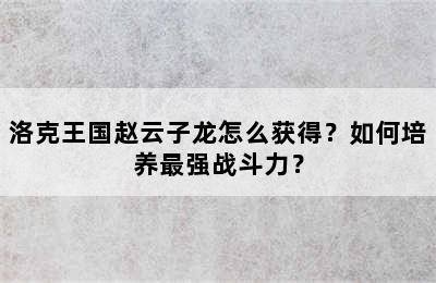 洛克王国赵云子龙怎么获得？如何培养最强战斗力？