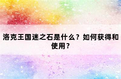 洛克王国迷之石是什么？如何获得和使用？