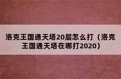 洛克王国通天塔20层怎么打（洛克王国通天塔在哪打2020）