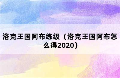 洛克王国阿布练级（洛克王国阿布怎么得2020）